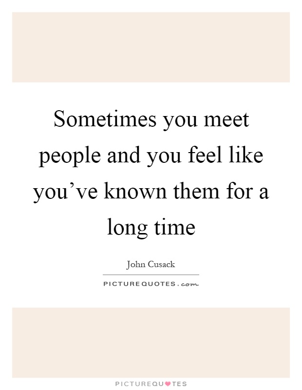 Sometimes you meet people and you feel like you've known them for a long time Picture Quote #1