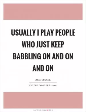 Usually I play people who just keep babbling on and on and on Picture Quote #1