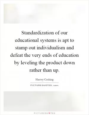 Standardization of our educational systems is apt to stamp out individualism and defeat the very ends of education by leveling the product down rather than up Picture Quote #1