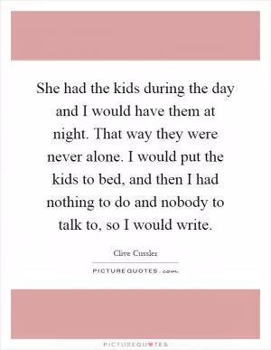 She had the kids during the day and I would have them at night. That way they were never alone. I would put the kids to bed, and then I had nothing to do and nobody to talk to, so I would write Picture Quote #1