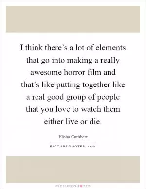 I think there’s a lot of elements that go into making a really awesome horror film and that’s like putting together like a real good group of people that you love to watch them either live or die Picture Quote #1