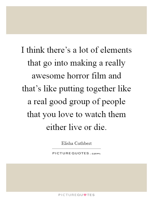 I think there's a lot of elements that go into making a really awesome horror film and that's like putting together like a real good group of people that you love to watch them either live or die Picture Quote #1