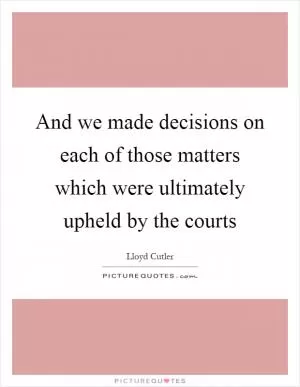 And we made decisions on each of those matters which were ultimately upheld by the courts Picture Quote #1