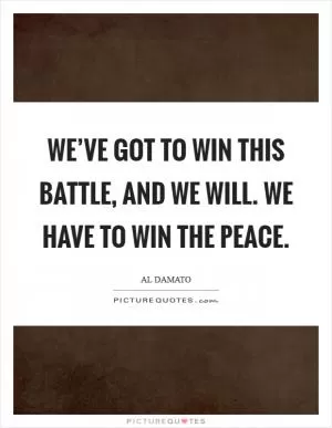 We’ve got to win this battle, and we will. We have to win the peace Picture Quote #1