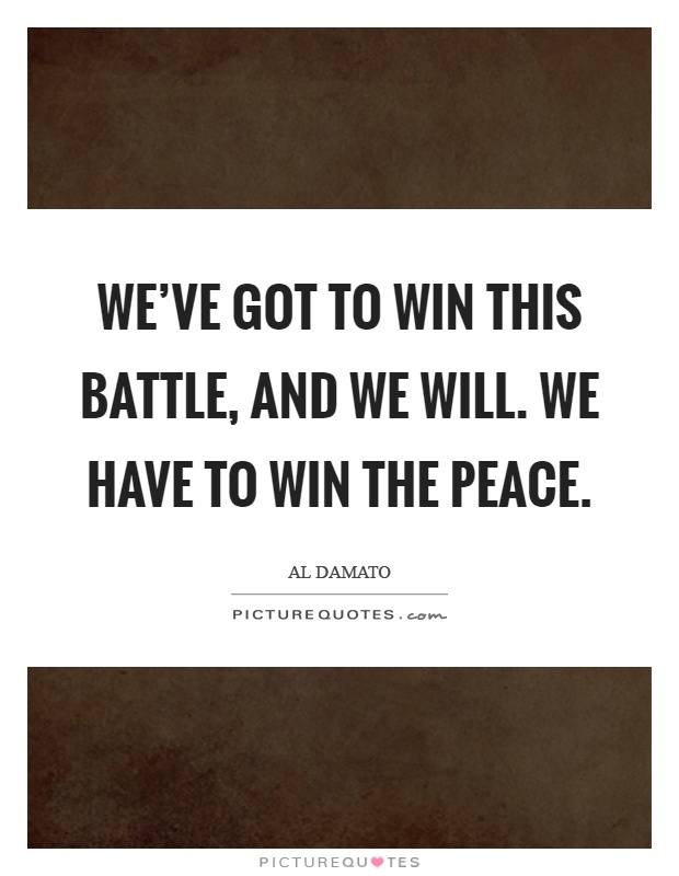 We've got to win this battle, and we will. We have to win the peace Picture Quote #1