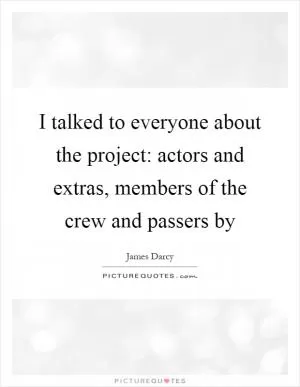 I talked to everyone about the project: actors and extras, members of the crew and passers by Picture Quote #1