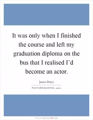 It was only when I finished the course and left my graduation diploma on the bus that I realised I’d become an actor Picture Quote #1