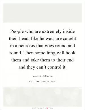People who are extremely inside their head, like he was, are caught in a neurosis that goes round and round. Then something will hook them and take them to their end and they can’t control it Picture Quote #1