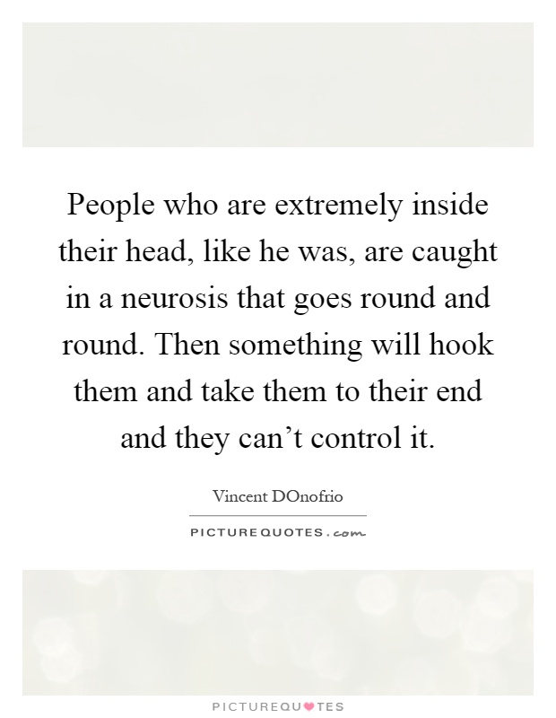 People who are extremely inside their head, like he was, are caught in a neurosis that goes round and round. Then something will hook them and take them to their end and they can't control it Picture Quote #1