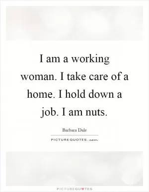 I am a working woman. I take care of a home. I hold down a job. I am nuts Picture Quote #1
