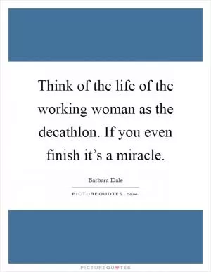 Think of the life of the working woman as the decathlon. If you even finish it’s a miracle Picture Quote #1