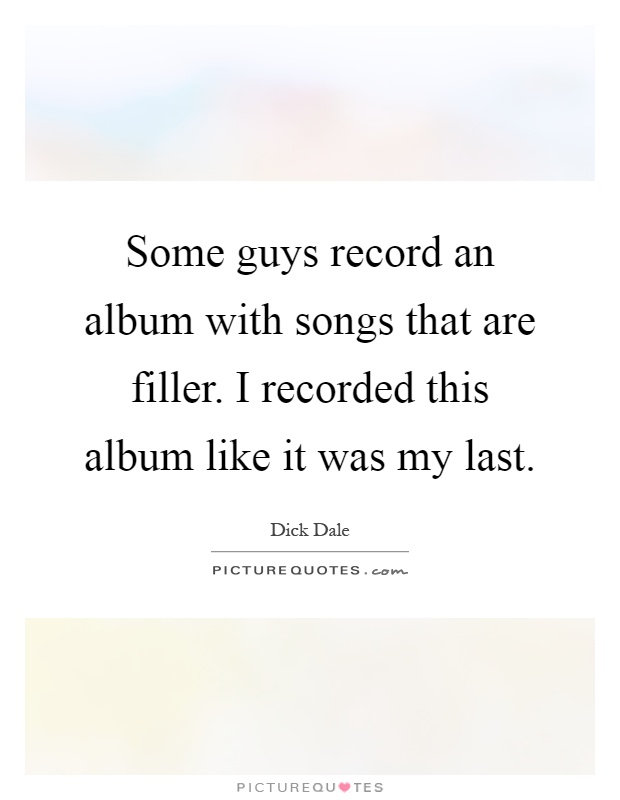 Some guys record an album with songs that are filler. I recorded this album like it was my last Picture Quote #1