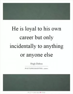 He is loyal to his own career but only incidentally to anything or anyone else Picture Quote #1
