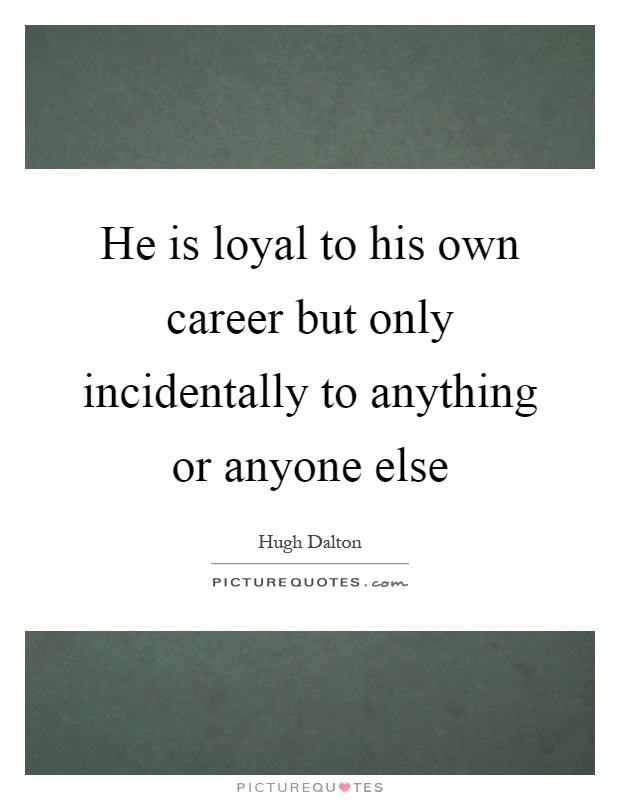 He is loyal to his own career but only incidentally to anything or anyone else Picture Quote #1