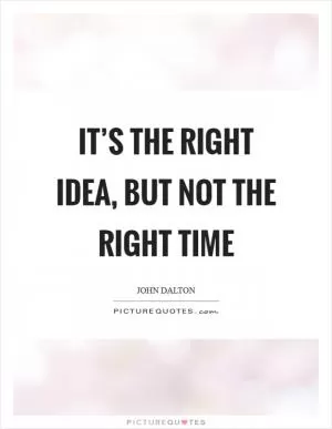 It’s the right idea, but not the right time Picture Quote #1
