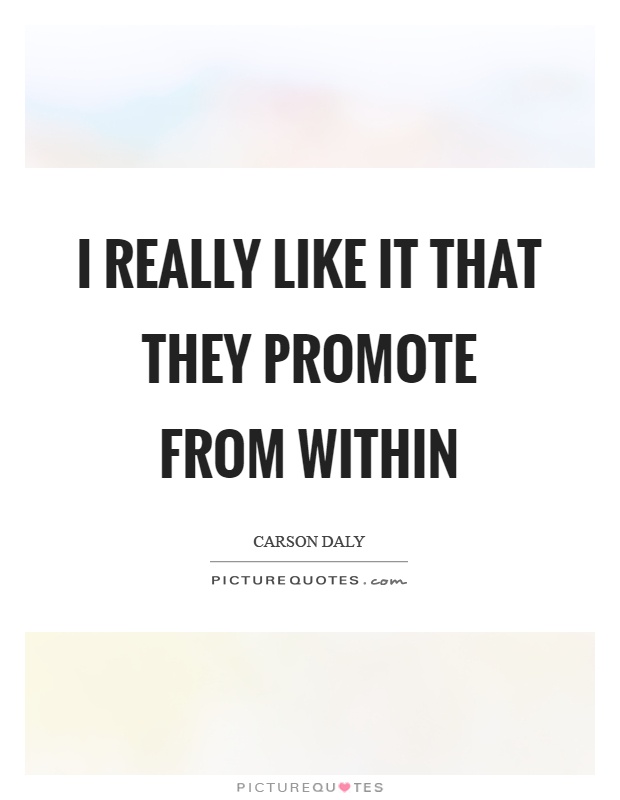 I really like it that they promote from within | Picture Quotes
