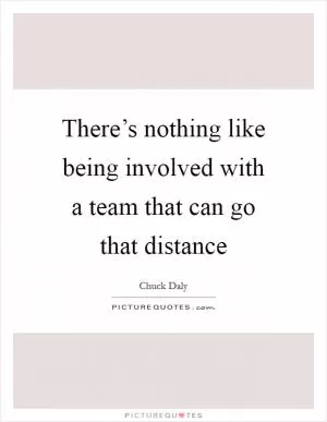 There’s nothing like being involved with a team that can go that distance Picture Quote #1