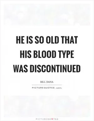 He is so old that his blood type was discontinued Picture Quote #1