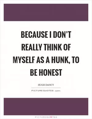 Because I don’t really think of myself as a hunk, to be honest Picture Quote #1