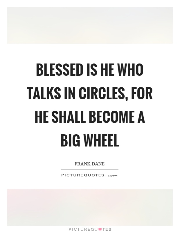 Blessed is he who talks in circles, for he shall become a big wheel Picture Quote #1