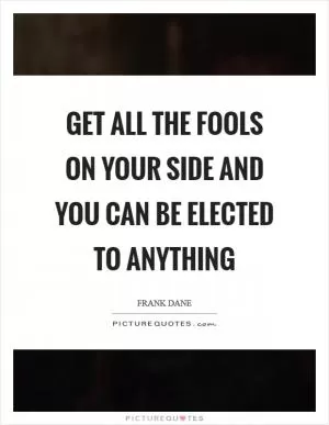 Get all the fools on your side and you can be elected to anything Picture Quote #1