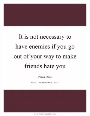 It is not necessary to have enemies if you go out of your way to make friends hate you Picture Quote #1