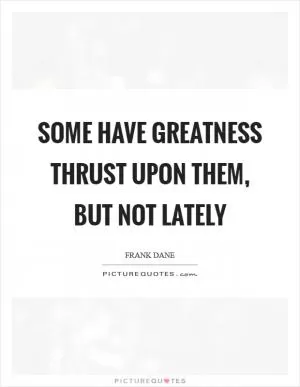Some have greatness thrust upon them, but not lately Picture Quote #1
