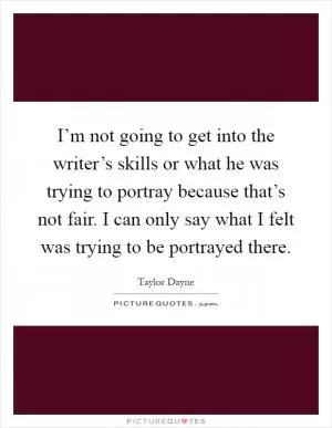 I’m not going to get into the writer’s skills or what he was trying to portray because that’s not fair. I can only say what I felt was trying to be portrayed there Picture Quote #1