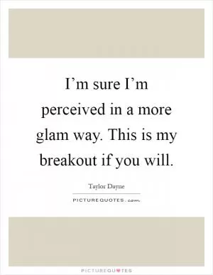 I’m sure I’m perceived in a more glam way. This is my breakout if you will Picture Quote #1