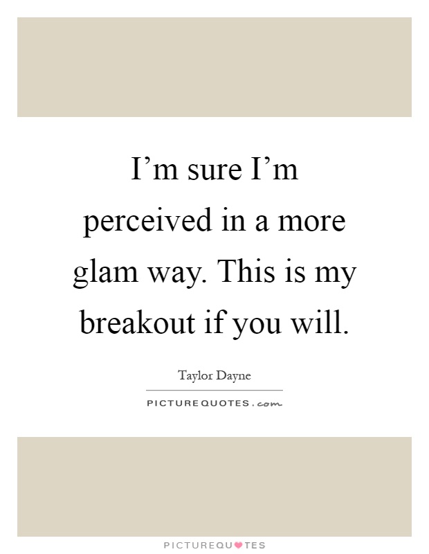 I'm sure I'm perceived in a more glam way. This is my breakout if you will Picture Quote #1