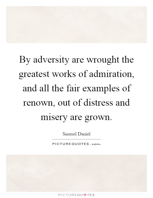 By adversity are wrought the greatest works of admiration, and all the fair examples of renown, out of distress and misery are grown Picture Quote #1