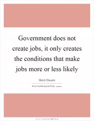 Government does not create jobs, it only creates the conditions that make jobs more or less likely Picture Quote #1