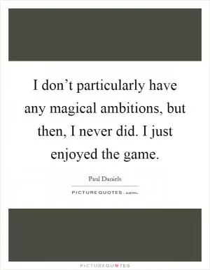 I don’t particularly have any magical ambitions, but then, I never did. I just enjoyed the game Picture Quote #1