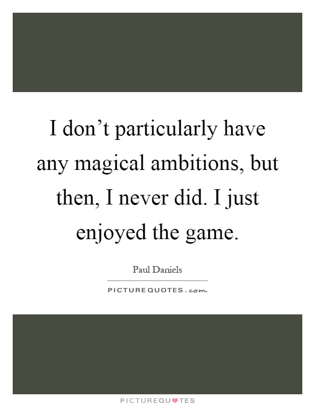 I don't particularly have any magical ambitions, but then, I never did. I just enjoyed the game Picture Quote #1