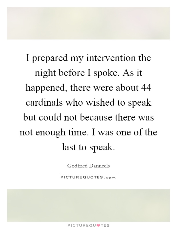 I prepared my intervention the night before I spoke. As it happened, there were about 44 cardinals who wished to speak but could not because there was not enough time. I was one of the last to speak Picture Quote #1