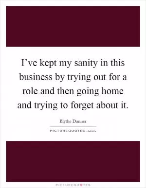 I’ve kept my sanity in this business by trying out for a role and then going home and trying to forget about it Picture Quote #1