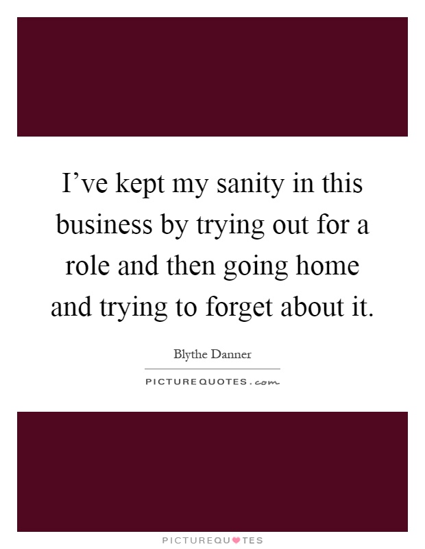 I've kept my sanity in this business by trying out for a role and then going home and trying to forget about it Picture Quote #1