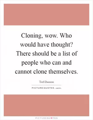 Cloning, wow. Who would have thought? There should be a list of people who can and cannot clone themselves Picture Quote #1