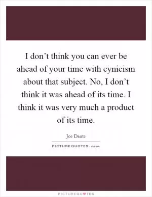 I don’t think you can ever be ahead of your time with cynicism about that subject. No, I don’t think it was ahead of its time. I think it was very much a product of its time Picture Quote #1