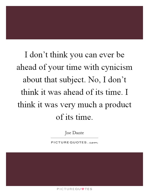 I don't think you can ever be ahead of your time with cynicism about that subject. No, I don't think it was ahead of its time. I think it was very much a product of its time Picture Quote #1