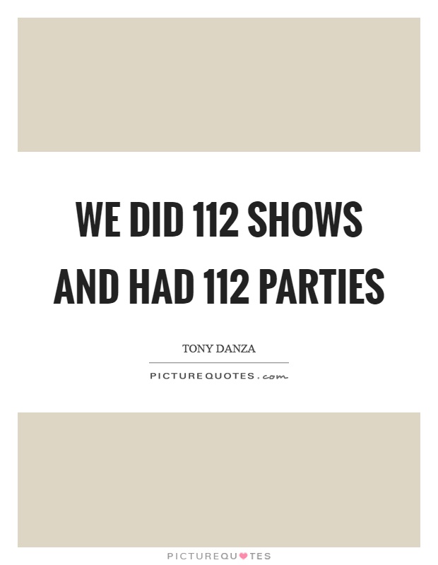 We did 112 shows and had 112 parties Picture Quote #1