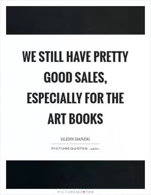 We still have pretty good sales, especially for the art books Picture Quote #1