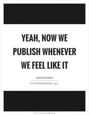 Yeah, now we publish whenever we feel like it Picture Quote #1