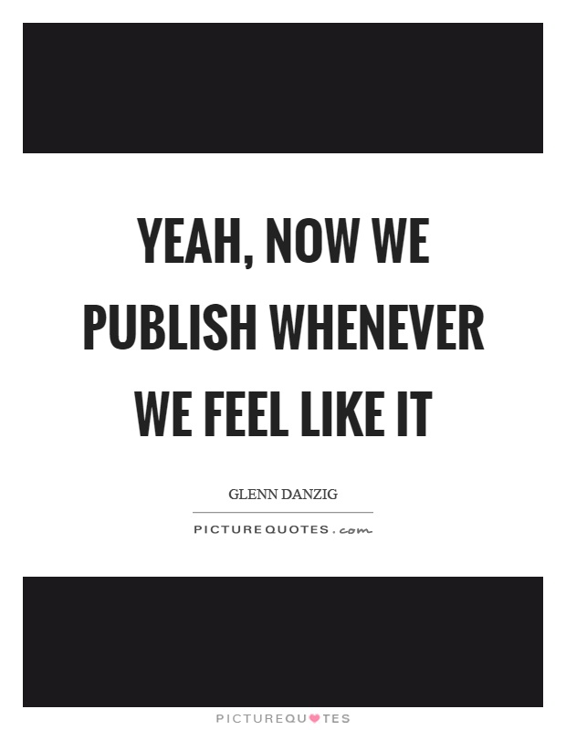 Yeah, now we publish whenever we feel like it Picture Quote #1