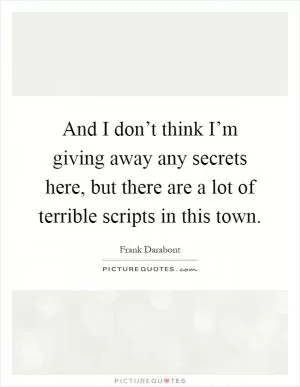And I don’t think I’m giving away any secrets here, but there are a lot of terrible scripts in this town Picture Quote #1