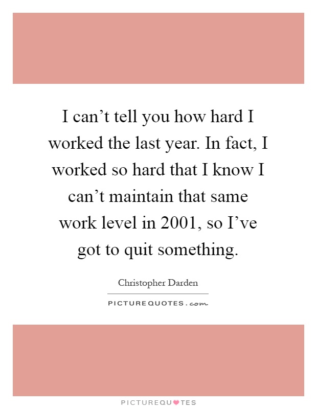 I can't tell you how hard I worked the last year. In fact, I worked so hard that I know I can't maintain that same work level in 2001, so I've got to quit something Picture Quote #1
