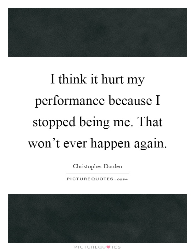 I think it hurt my performance because I stopped being me. That won't ever happen again Picture Quote #1
