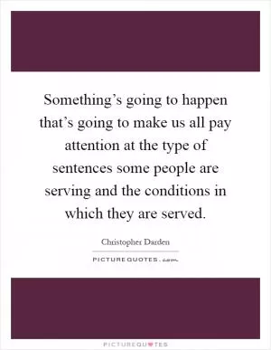 Something’s going to happen that’s going to make us all pay attention at the type of sentences some people are serving and the conditions in which they are served Picture Quote #1