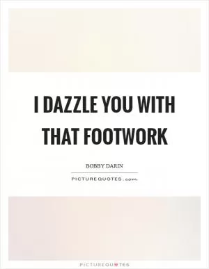 I dazzle you with that footwork Picture Quote #1
