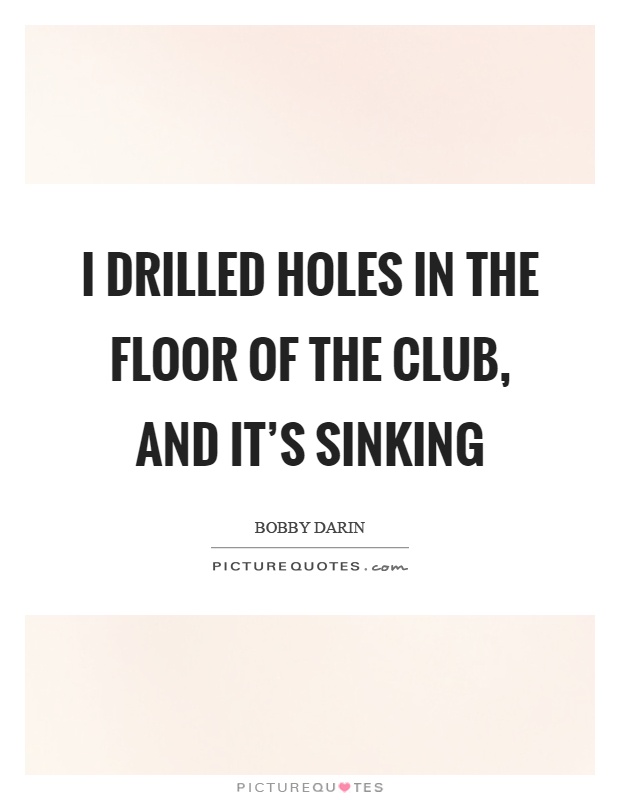 I drilled holes in the floor of the club, and it's sinking Picture Quote #1